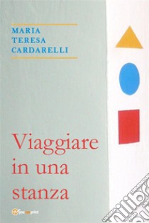 Viaggiare in una stanza. E-book. Formato EPUB ebook di Maria Teresa Cardarelli