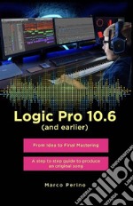 Logic Pro 10.6 (and earlier) - From Idea to Final Mastering ( compatible with Logic Pro 10.7 )A step by step guide to produce an original song. E-book. Formato EPUB ebook