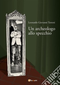 Un archeologo allo specchio. E-book. Formato EPUB ebook di Leonardo Giovanni Terreni