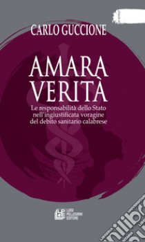 Amara verità. Le responsabilità dello Stato nell’ingiustificata voragine del debito sanitario calabrese. E-book. Formato EPUB ebook di Carlo Guccione