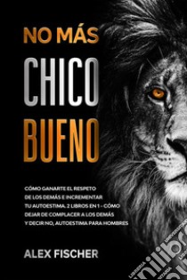 No Más Chico BuenoCómo Ganarte el Respeto de los Demás e Incrementar tu Autoestima. 2 Libros en 1 - Cómo Dejar de Complacer a los Demás y Decir No, Autoestima para Hombres. E-book. Formato EPUB ebook di Alex Fischer