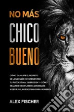 No Más Chico BuenoCómo Ganarte el Respeto de los Demás e Incrementar tu Autoestima. 2 Libros en 1 - Cómo Dejar de Complacer a los Demás y Decir No, Autoestima para Hombres. E-book. Formato EPUB ebook