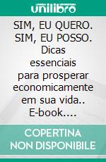 SIM, EU QUERO. SIM, EU POSSO. Dicas essenciais para prosperar economicamente em sua vida.. E-book. Formato EPUB ebook