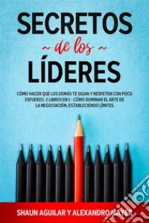 Secretos de los LíderesCómo Hacer que los Demás te Sigan y Respeten con Poco Esfuerzo. 2 Libros en 1 - Cómo Dominar el Arte de la Negociación, Estableciendo límites. E-book. Formato EPUB ebook di Shaun Aguilar