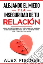 Alejando el Miedo y la Inseguridad de tu RelaciónCómo Sentirte Seguro en tu Relación y a Superar las Emociones Negativas que te Previenen Vivir una Vida Plena en Pareja. E-book. Formato EPUB ebook