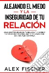 Alejando el Miedo y la Inseguridad de tu RelaciónCómo Sentirte Seguro en tu Relación y a Superar las Emociones Negativas que te Previenen Vivir una Vida Plena en Pareja. E-book. Formato EPUB ebook di Alex Fischer