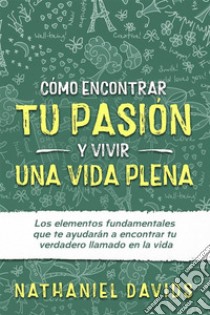 Cómo Encontrar tu Pasión y Vivir una Vida PlenaLos Elementos Fundamentales que te Ayudarán a Encontrar tu Verdadero Llamado en la Vida. E-book. Formato EPUB ebook di Nathaniel Davids