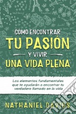 Cómo Encontrar tu Pasión y Vivir una Vida PlenaLos Elementos Fundamentales que te Ayudarán a Encontrar tu Verdadero Llamado en la Vida. E-book. Formato EPUB ebook