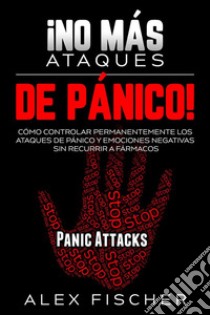 ¡No más Ataques de Pánico!Cómo Controlar Permanentemente los Ataques de Pánico y Emociones Negativas sin Recurrir a Fármacos. E-book. Formato EPUB ebook di Alex Fischer