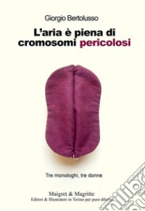L'aria è piena di cromosomi pericolosiTre monologhi, tre donne. E-book. Formato EPUB ebook di Giorgio Bertolusso