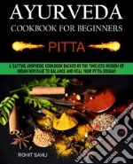 Ayurveda Cookbook For Beginners: PittaA Sattvic Ayurvedic Cookbook Backed by the Timeless Wisdom of Indian Heritage to Balance and Heal Your Pitta Dosha!!. E-book. Formato EPUB ebook