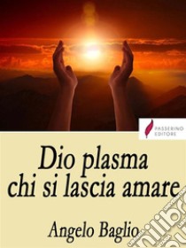 Dio plasma chi si lascia amare. E-book. Formato EPUB ebook di Angelo Baglio