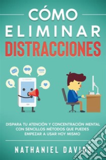 Cómo Eliminar DistraccionesDispara tu Atención y Concentración Mental con Sencillos Métodos que Puedes Empezar a Usar Hoy Mismo. E-book. Formato EPUB ebook di Nathaniel Davids