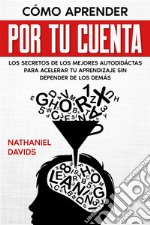 Cómo Aprender por tu CuentaLos Secretos de los Mejores Autodidáctas para Acelerar tu Aprendizaje sin Depender de los Demás. E-book. Formato EPUB ebook