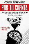 Cómo Aprender por tu CuentaLos Secretos de los Mejores Autodidáctas para Acelerar tu Aprendizaje sin Depender de los Demás. E-book. Formato EPUB ebook di Nathaniel Davids