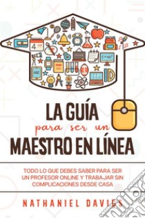 La Guía para ser un Maestro en LíneaTodo lo que Debes Saber para Ser un Profesor Online y Trabajar sin Complicaciones desde Casa. E-book. Formato EPUB ebook di Nathaniel Davids