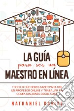 La Guía para ser un Maestro en LíneaTodo lo que Debes Saber para Ser un Profesor Online y Trabajar sin Complicaciones desde Casa. E-book. Formato EPUB ebook