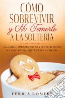 Cómo Sobrevivir y No Temerle a la SolteríaDescubre Cómo Disfrutar y Ser Feliz Siendo Soltero en Cualquier Etapa de tu Vida. E-book. Formato EPUB ebook di Ferris Romero