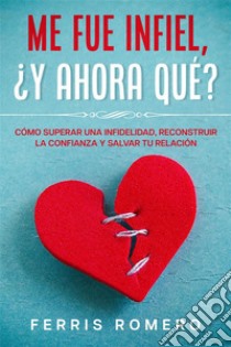 Me fue Infiel, ¿Y Ahora Qué?Cómo Superar una Infidelidad, Reconstruir la Confianza y Salvar tu Relación. E-book. Formato EPUB ebook di Ferris Romero