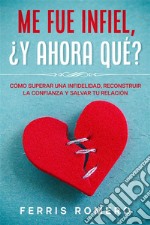 Me fue Infiel, ¿Y Ahora Qué?Cómo Superar una Infidelidad, Reconstruir la Confianza y Salvar tu Relación. E-book. Formato EPUB ebook