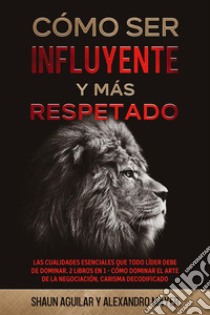 Cómo ser Influyente y más RespetadoHabilidades Esenciales para ser más Influyente a Donde Quiera que Vayas. 2 Libros en 1 - Fundamentos del Carisma, La Guía del Respeto. E-book. Formato EPUB ebook di Alexandro Mayer