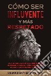 Cómo ser Influyente y más RespetadoHabilidades Esenciales para ser más Influyente a Donde Quiera que Vayas. 2 Libros en 1 - Fundamentos del Carisma, La Guía del Respeto. E-book. Formato EPUB ebook