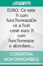 EURO: Ce este ?i cum func?ioneazaDe ce a fost creat euro ?i cum func?ioneaza: o abordare simpla a monedei unice europene. E-book. Formato EPUB