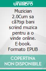 Muzician 2.0Cum sa câ?tigi bani scriind muzica pentru a o vinde online. E-book. Formato EPUB ebook