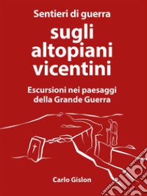 Sentieri di guerra sugli altopiani vicentiniEscursioni nei paesaggi della  Grande Guerra. E-book. Formato EPUB ebook di Carlo Gislon