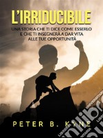 L&apos;irriducibile (Tradotto)Una storia che ti dice come esserlo e che ti insegnerà a dar vita alle tue opportunità. E-book. Formato EPUB