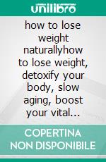 how to lose weight naturallyhow to lose weight, detoxify your body, slow aging, boost your vital energy. E-book. Formato EPUB ebook