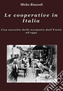 Le cooperative in Italia Una raccolta delle normative dall'Unità ad oggi. E-book. Formato PDF ebook di Mirko Riazzoli