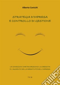 Strategia d'impresa e controllo di gestioneLe condizioni che favoriscono la crescita e l'aumento della redditività dell'impresa. E-book. Formato EPUB ebook di Alberto Cavicchi