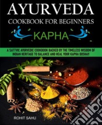 Ayurveda Cookbook For Beginners: KaphaA Sattvic Ayurvedic Cookbook Backed by the Timeless Wisdom of Indian Heritage to Balance and Heal Your Kapha Dosha!!. E-book. Formato EPUB ebook di Rohit Sahu