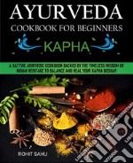 Ayurveda Cookbook For Beginners: KaphaA Sattvic Ayurvedic Cookbook Backed by the Timeless Wisdom of Indian Heritage to Balance and Heal Your Kapha Dosha!!. E-book. Formato EPUB ebook