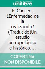 El Cáncer - ¿Enfermedad de la civilización? (Traducido)Un estudio antropológico e histórico. E-book. Formato EPUB ebook