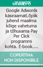 Google Adwords käsiraamatLõplik juhend maailma kõige vahetuma ja tõhusama Pay Per Click programmi kohta. E-book. Formato EPUB ebook di Stefano Calicchio