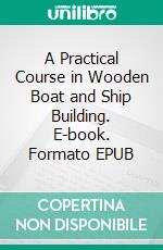 A Practical Course in Wooden Boat and Ship Building. E-book. Formato EPUB ebook di Richard M. Van Gaasbeek