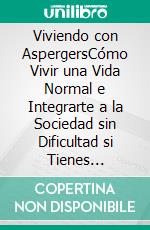 Viviendo con AspergersCómo Vivir una Vida Normal e Integrarte a la Sociedad sin Dificultad si Tienes Síndrome de Aspergers. E-book. Formato EPUB ebook