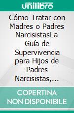 Cómo Tratar con Madres o Padres NarcisistasLa Guía de Supervivencia para Hijos de Padres Narcisistas, Inmaduros y Difíciles de Tratar. E-book. Formato EPUB ebook