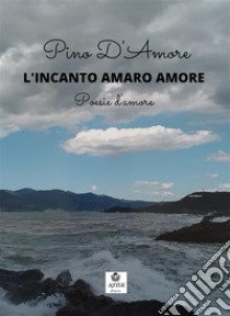 L'incanto amaro amorePoesie d'amore. E-book. Formato EPUB ebook di Pino D'Amore