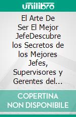 El Arte De Ser El Mejor JefeDescubre los Secretos de los Mejores Jefes, Supervisores y Gerentes del Mundo e Incrementa tus Resultados y los de tu Equipo. E-book. Formato EPUB ebook