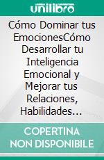 Cómo Dominar tus EmocionesCómo Desarrollar tu Inteligencia Emocional y Mejorar tus Relaciones, Habilidades Sociales y la Felicidad a Largo Plazo. E-book. Formato EPUB ebook