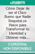 Cómo Dejar de ser el Chico Bueno que Nadie RespetaLos Pasos para Transformar tu Identidad y Obtener más Respeto, Admiración y Atención de los Demás. E-book. Formato EPUB ebook