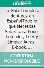 La Guía Completa de Auras en EspañolTodo lo que Necesitas Saber para Poder Entender, Leer y Limpiar Auras. E-book. Formato EPUB ebook di Felix White