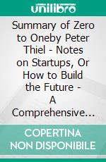 Summary of Zero to Oneby Peter Thiel - Notes on Startups, Or How to Build the Future - A Comprehensive Summary. E-book. Formato EPUB ebook di Alexander Cooper