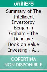 Summary of The Intelligent Investorby Benjamin Graham - The Definitive Book on Value Investing - A Comprehensive Summary. E-book. Formato EPUB ebook di Alexander Cooper