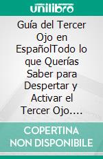 Guía del Tercer Ojo en EspañolTodo lo que Querías Saber para Despertar y Activar el Tercer Ojo. E-book. Formato EPUB ebook