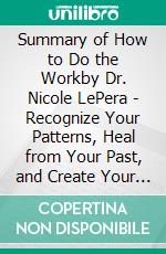 Summary of How to Do the Workby Dr. Nicole LePera - Recognize Your Patterns, Heal from Your Past, and Create Your Self - A Comprehensive Summary. E-book. Formato EPUB ebook