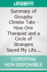 Summary of Groupby Christie Tate - How One Therapist and a Circle of Strangers Saved My Life - A Comprehensive Summary. E-book. Formato EPUB ebook